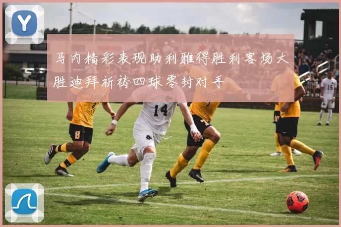 马内精彩表现助利雅得胜利客场大胜迪拜祈祷四球零封对手