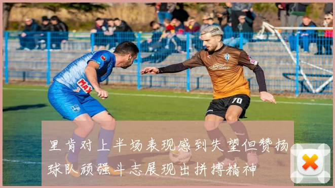 里肯对上半场表现感到失望但赞扬球队顽强斗志展现出拼搏精神