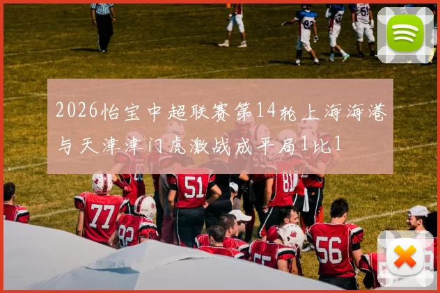 2026怡宝中超联赛第14轮上海海港与天津津门虎激战成平局1比1