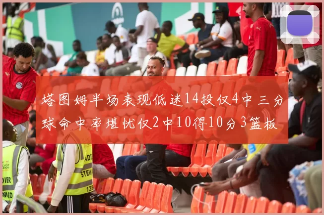 塔图姆半场表现低迷14投仅4中三分球命中率堪忧仅2中10得10分3篮板