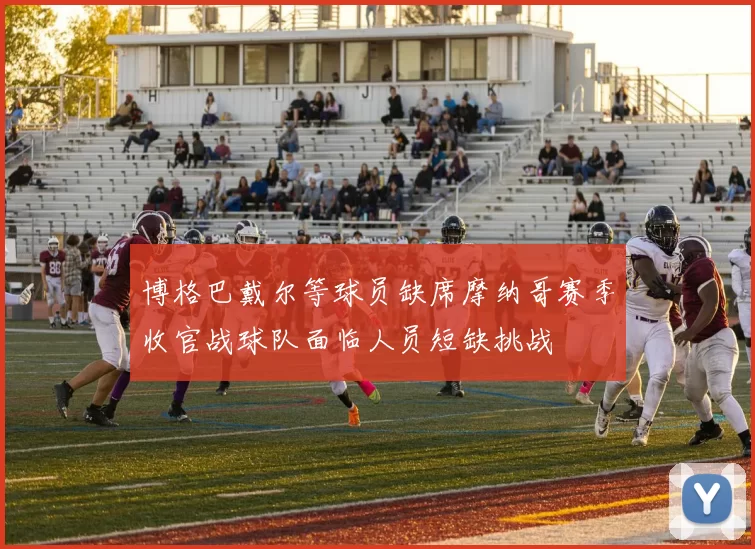 博格巴戴尔等球员缺席摩纳哥赛季收官战球队面临人员短缺挑战