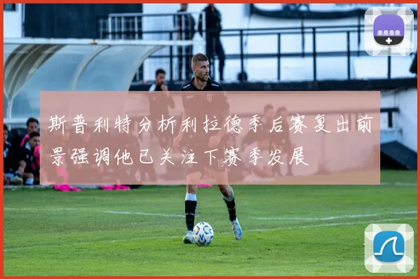 斯普利特分析利拉德季后赛复出前景强调他已关注下赛季发展