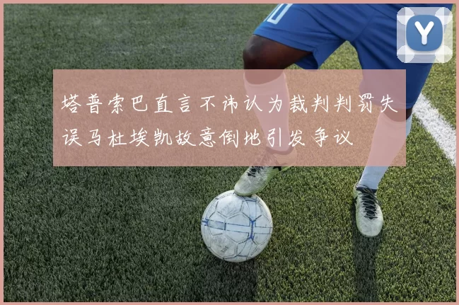 塔普索巴直言不讳认为裁判判罚失误马杜埃凯故意倒地引发争议