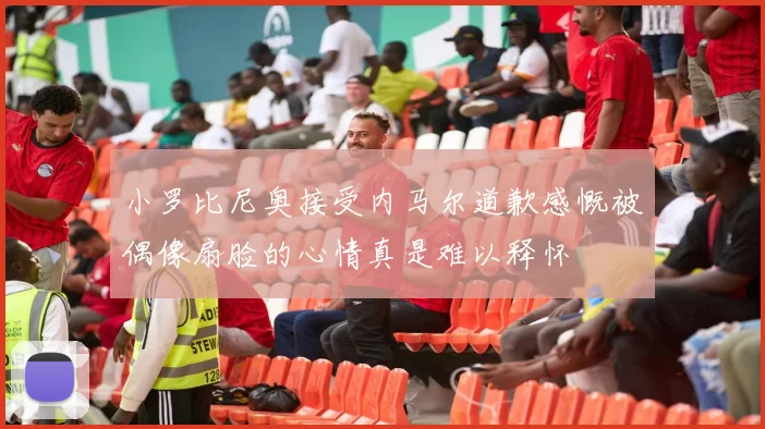 小罗比尼奥接受内马尔道歉感慨被偶像扇脸的心情真是难以释怀