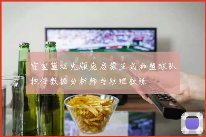 官宣篮坛先驱庞启蒙正式加盟球队担任数据分析师与助理教练