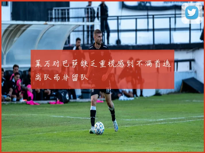 莱万对巴萨缺乏重视感到不满首选离队而非留队