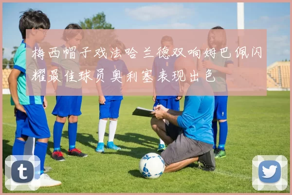梅西帽子戏法哈兰德双响姆巴佩闪耀最佳球员奥利塞表现出色