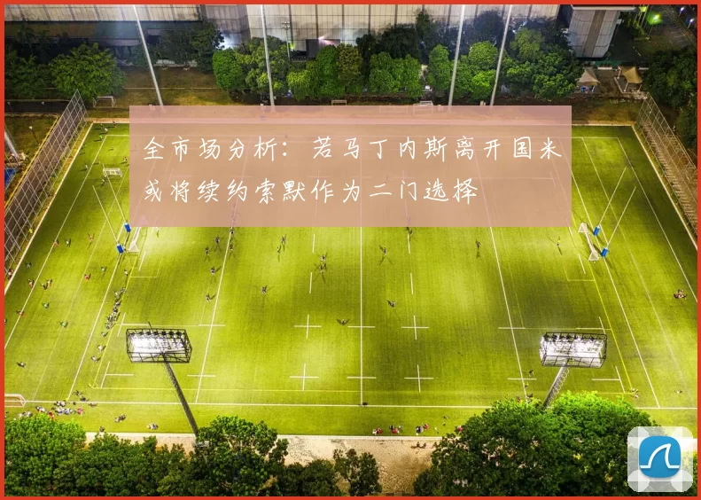 全市场分析：若马丁内斯离开国米或将续约索默作为二门选择