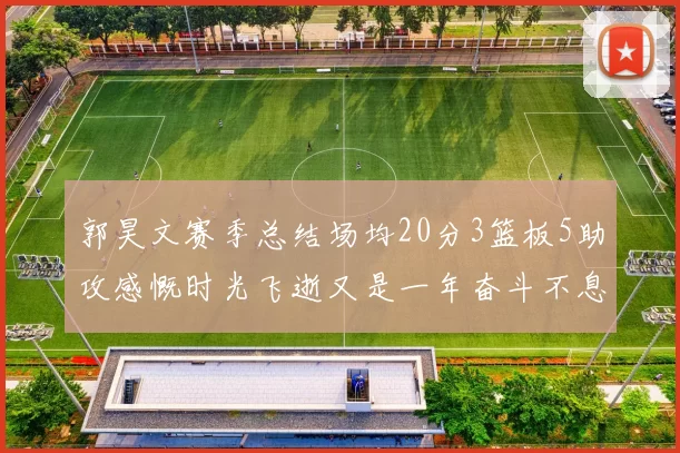 郭昊文赛季总结场均20分3篮板5助攻感慨时光飞逝又是一年奋斗不息