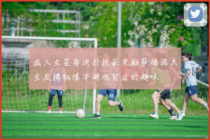 成人女星每次扑救获奖励萨福诺夫女友揭秘填字游戏背后的趣味