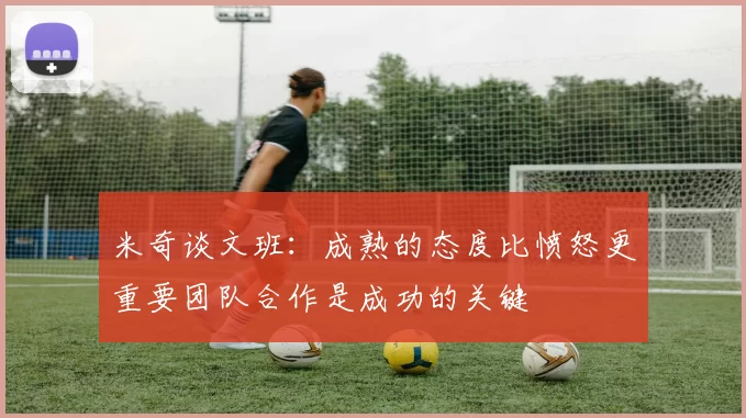 米奇谈文班：成熟的态度比愤怒更重要团队合作是成功的关键
