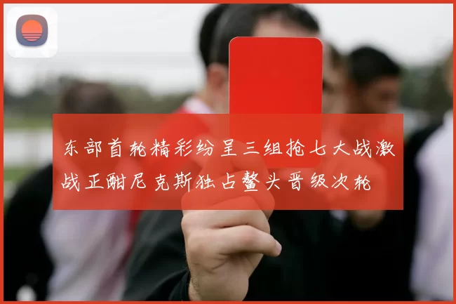 东部首轮精彩纷呈三组抢七大战激战正酣尼克斯独占鳌头晋级次轮