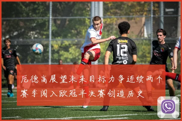 厄德高展望未来目标力争连续两个赛季闯入欧冠半决赛创造历史