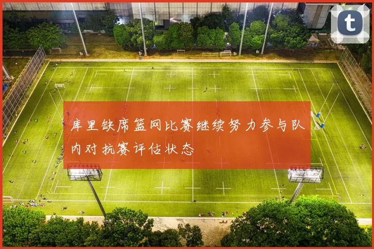 库里缺席篮网比赛继续努力参与队内对抗赛评估状态