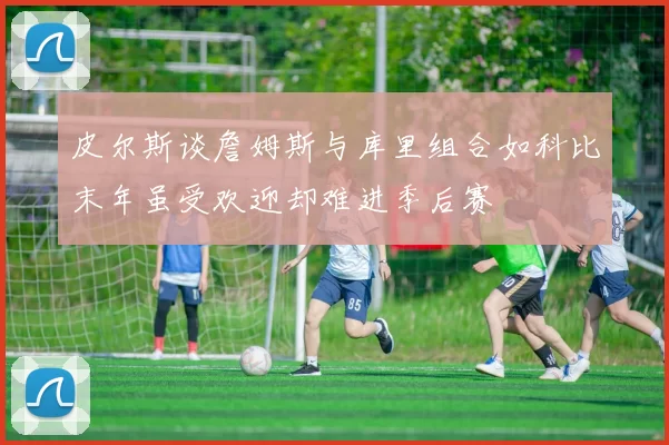 皮尔斯谈詹姆斯与库里组合如科比末年虽受欢迎却难进季后赛