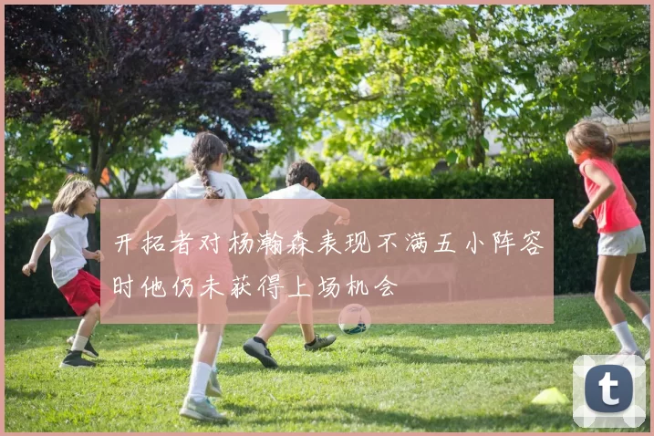 开拓者对杨瀚森表现不满五小阵容时他仍未获得上场机会