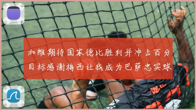 加维期待国家德比胜利并冲击百分目标感谢梅西让我成为巴萨忠实球迷