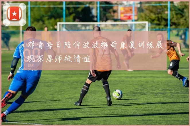 邓肯每日陪伴波波维奇康复训练展现深厚师徒情谊