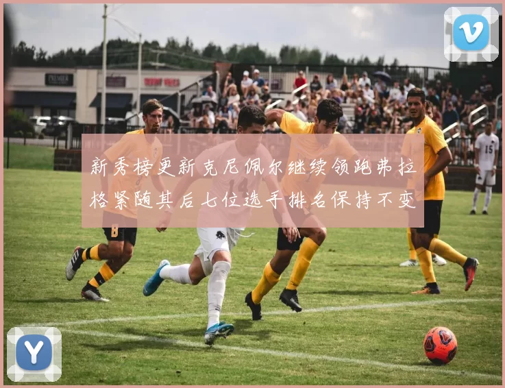 新秀榜更新克尼佩尔继续领跑弗拉格紧随其后七位选手排名保持不变